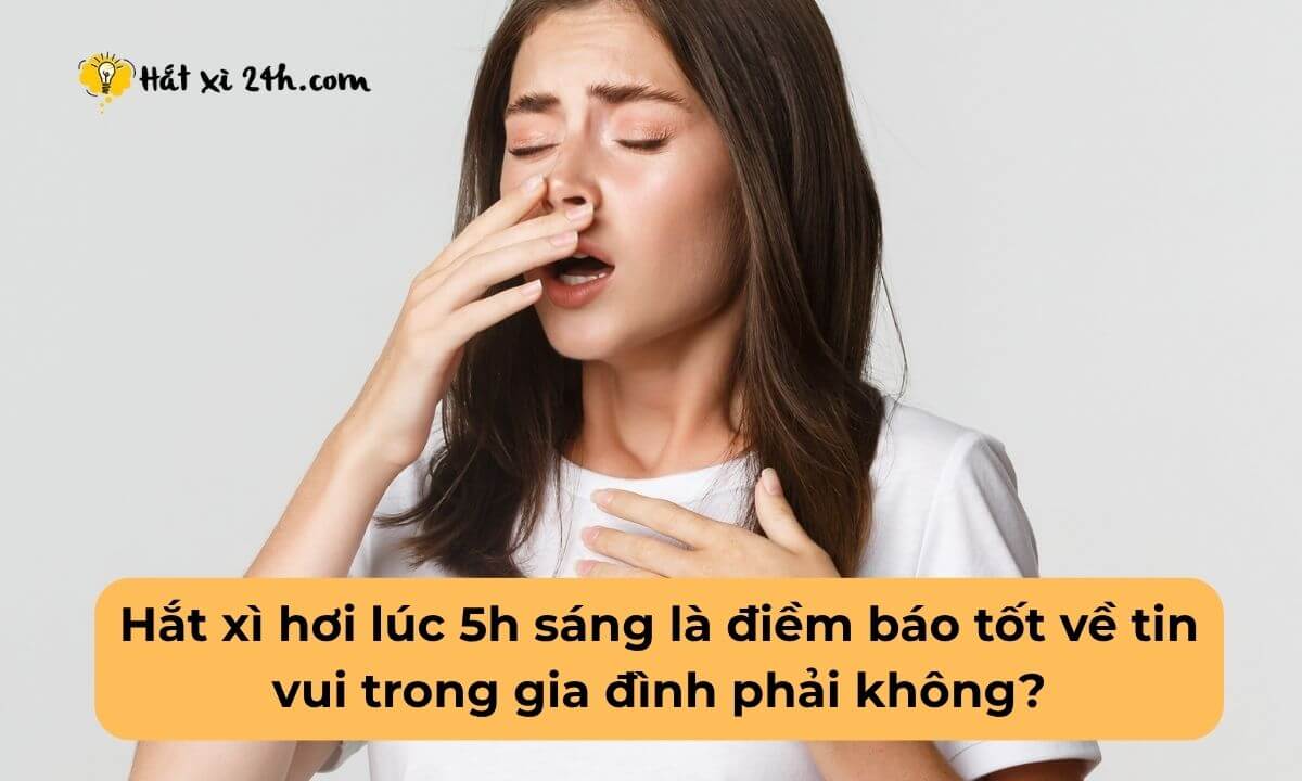 Hắt xì hơi lúc 5h sáng là điềm báo tốt về tin vui trong gia đình phải không?